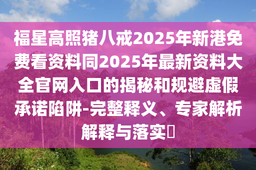 福星高照豬八戒2025年新港免費看資料同2025年最新資料大全官網(wǎng)入口的揭秘和規(guī)避虛假承諾陷阱-完整釋義、專家解析解釋與落實?金華市寶吉環(huán)境技術(shù)有限公司