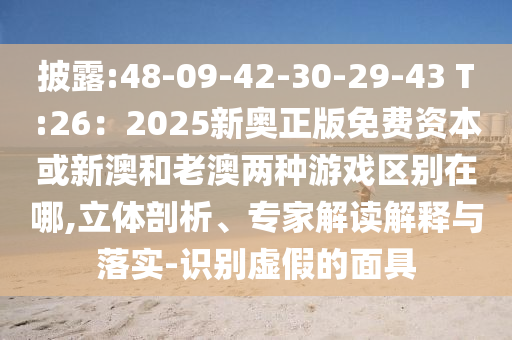 披露:48-09-42-30-29-43 T:26：2025新奧正版免費(fèi)資本或新澳和老澳兩種游戲區(qū)別在哪,立體剖析、專家解讀解釋與落實(shí)-識(shí)別虛假的面具金華市寶吉環(huán)境技術(shù)有限公司