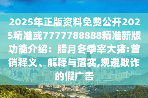 2025年正版資料免費(fèi)公開(kāi)2025精準(zhǔn)或7777788888精準(zhǔn)新版功能介紹：臘月冬季宰大豬:營(yíng)銷釋義、解釋與落實(shí),規(guī)金華市寶吉環(huán)境技術(shù)有限公司避欺詐的假?gòu)V告