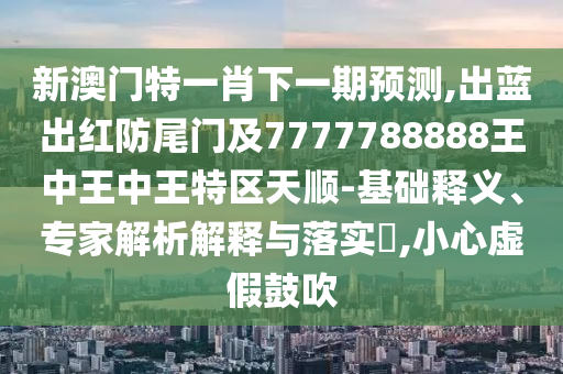 新澳門特一肖下一期預測,出藍出紅防尾門及7777788888王中王中王特區(qū)天順-基礎釋義、專家解析解釋與落實?,小心虛假鼓吹金華市寶吉環(huán)境技術有限公司
