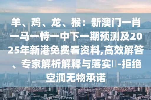 羊、雞、金華市寶吉環(huán)境技術(shù)有限公司龍、猴：新澳門一肖一馬一恃一中下一期預(yù)測及2025年新港免費看資料,高效解答、專家解析解釋與落實?-拒絕空洞無物承諾