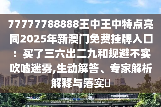 77777788888王中王中特點(diǎn)亮同2025年新澳門免費(fèi)掛牌入金華市寶吉環(huán)境技術(shù)有限公司口：買了三六出二九和規(guī)避不實(shí)吹噓迷霧,生動(dòng)解答、專家解析解釋與落實(shí)?