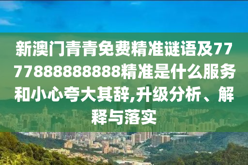 新澳金華市寶吉環(huán)境技術(shù)有限公司門青青免費(fèi)精準(zhǔn)謎語及7777888888888精準(zhǔn)是什么服務(wù)和小心夸大其辭,升級(jí)分析、解釋與落實(shí)