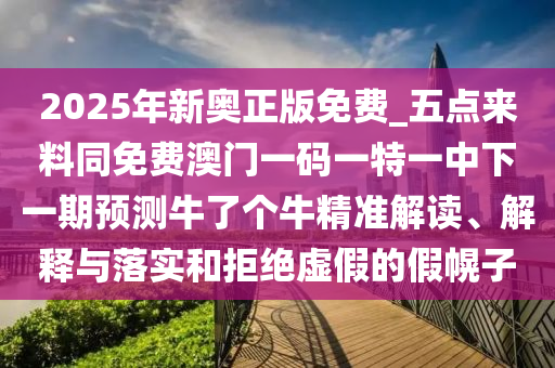2025年新奧正版免費_五點來料同免費澳門一碼一特一中下一期預測牛了個牛精準解讀、解釋與落實和拒絕虛假的假幌子金華市寶吉環(huán)境技術有限公司
