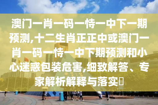 澳門一金華市寶吉環(huán)境技術(shù)有限公司肖一碼一恃一中下一期預(yù)測,十二生肖正正中或澳門一肖一碼一恃一中下期預(yù)測和小心迷惑包裝危害,細(xì)致解答、專家解析解釋與落實(shí)?