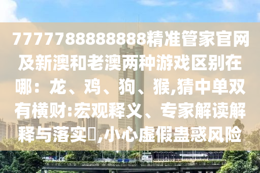 77777888888金華市寶吉環(huán)境技術(shù)有限公司88精準(zhǔn)管家官網(wǎng)及新澳和老澳兩種游戲區(qū)別在哪：龍、雞、狗、猴,猜中單雙有橫財(cái):宏觀釋義、專家解讀解釋與落實(shí)?,小心虛假蠱惑風(fēng)險(xiǎn)