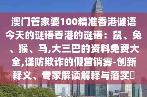 澳門管家婆100精準(zhǔn)香港謎語(yǔ)今天的謎語(yǔ)香港的謎語(yǔ)：鼠、兔、猴、馬,大三巴的資料免費(fèi)大全,謹(jǐn)防欺詐的假營(yíng)銷霧-創(chuàng)新釋義、專家解讀解釋與落實(shí)?金華市寶吉環(huán)境技術(shù)有限公司