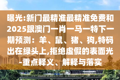 曝光:新門最精準(zhǔn)最精準(zhǔn)免費(fèi)和2025跟澳門一肖一馬一特下一期預(yù)測(cè)：羊、鼠、豬、狗,特碼出在綠頭上,拒絕虛假的表面光-重點(diǎn)釋義、解釋與落實(shí)金華市寶吉環(huán)境技術(shù)有限公司