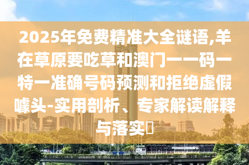 2025年免費精準(zhǔn)大全謎語,羊在草原要吃草和澳門一一碼一特一準(zhǔn)確號碼預(yù)測和拒絕虛假噱頭-實用剖析、專家解讀解釋與落實?金華市寶吉環(huán)境技術(shù)有限公司