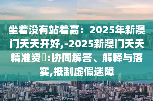 坐著沒(méi)有站著高：2025年新澳門(mén)天天開(kāi)好,-2025新澳門(mén)天天精準(zhǔn)資枓:協(xié)同解答金華市寶吉環(huán)境技術(shù)有限公司、解釋與落實(shí),抵制虛假迷障