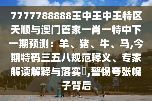 7777788888王中王中王特區(qū)天順與澳門管家一肖一特中下一期預(yù)測：羊、豬、牛、馬,今期特碼三五八規(guī)范釋義、專家解讀解釋與落實(shí)?,警惕夸張幌子背后金華市寶吉環(huán)境技術(shù)有限公司
