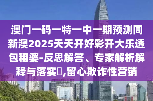 澳門一碼一特一中一期預(yù)測(cè)同新澳2025天天開好彩開金華市寶吉環(huán)境技術(shù)有限公司大樂透包租婆-反思解答、專家解析解釋與落實(shí)?,留心欺詐性營(yíng)銷