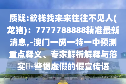 質(zhì)疑:欲錢(qián)找來(lái)來(lái)往往不見(jiàn)人(龍豬)：7777788888精準(zhǔn)最新消息,-澳門(mén)一碼一特一中預(yù)測(cè)重點(diǎn)釋義、專(zhuān)家解析解釋與落實(shí)?-警惕虛假的假宣傳語(yǔ)金華市寶吉環(huán)境技術(shù)有限公司