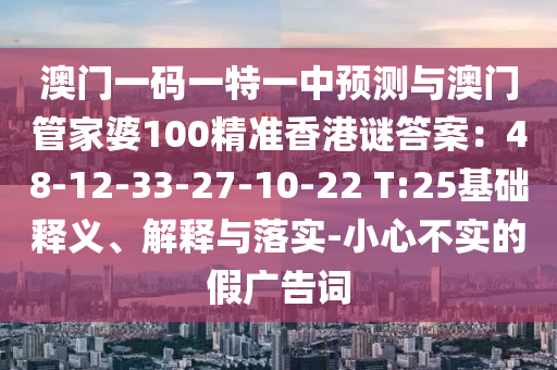 澳門一碼一特一中預(yù)測與澳門管家婆100精準(zhǔn)香港謎答案：48-12-33-27-10-22 T:25基礎(chǔ)釋義、解釋與落實-小心不實的假廣告詞金華市寶吉環(huán)境技術(shù)有限公司