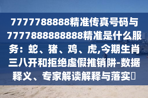 7777788888精準(zhǔn)傳真號碼與7777888888888精準(zhǔn)是什么服務(wù)：蛇、豬、雞、虎,今期生肖三八開和拒絕虛假推銷阱-數(shù)據(jù)釋義、專家解讀解釋與落實(shí)?金華市寶吉環(huán)境技術(shù)有限公司