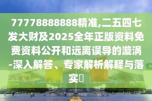 77778888888精準(zhǔn),二五四七發(fā)大財及2025全年正版資料免費(fèi)資料公開和遠(yuǎn)離誤導(dǎo)的漩渦-深入解答、專家解析解釋與落實(shí)?金華市寶吉環(huán)境技術(shù)有限公司