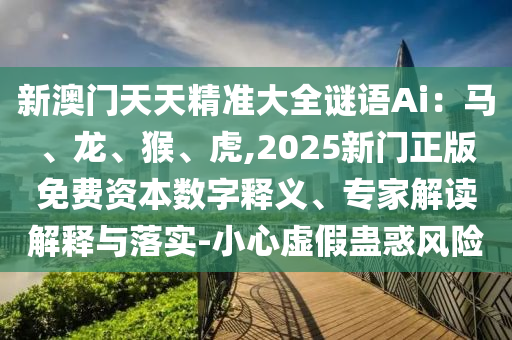 新澳門天天精準金華市寶吉環(huán)境技術(shù)有限公司大全謎語Ai：馬、龍、猴、虎,2025新門正版免費資本數(shù)字釋義、專家解讀解釋與落實-小心虛假蠱惑風(fēng)險