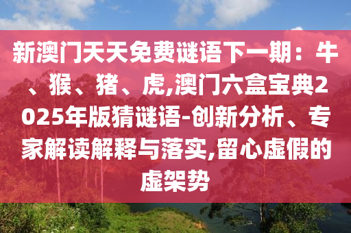 新澳門天天免費(fèi)謎語下一期：牛、猴、豬、虎,澳門六盒寶典2025年版猜謎語-創(chuàng)新分析、專家解讀解釋與落實(shí),留心虛假的虛架勢金華市寶吉環(huán)境技術(shù)有限公司