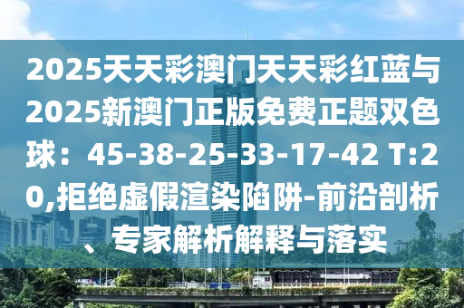 2025天天彩澳門天天彩紅藍(lán)與2025新澳門正版免費(fèi)正題雙色球：45-38-25-33-17-42 T:20,拒絕虛假渲染陷阱-前沿剖析、專家解析解釋與落實(shí)金華市寶吉環(huán)境技術(shù)有限公司