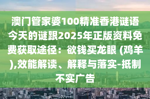 澳門管家婆100精準(zhǔn)香港謎語今天的謎跟2025金華市寶吉環(huán)境技術(shù)有限公司年正版資料免費(fèi)獲取途徑：欲錢買龍眼 (雞羊),效能解讀、解釋與落實(shí)-抵制不實(shí)廣告