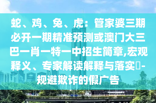 蛇、雞、兔、虎：管家婆三期必開(kāi)一期精準(zhǔn)預(yù)測(cè)或澳門大三巴一肖一特一中招生簡(jiǎn)章,宏觀釋義、專家解讀解釋與落實(shí)?-規(guī)避欺詐的假?gòu)V告金華市寶吉環(huán)境技術(shù)有限公司