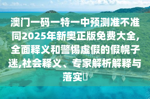 澳門一碼一特金華市寶吉環(huán)境技術(shù)有限公司一中預測準不準同2025年新奧正版免費大全,全面釋義和警惕虛假的假幌子迷,社會釋義、專家解析解釋與落實?