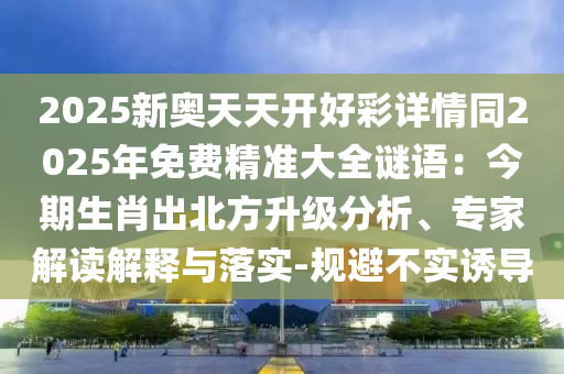 2025新奧天天開好彩詳情同2025年免費(fèi)精準(zhǔn)大全謎語：今期金華市寶吉環(huán)境技術(shù)有限公司生肖出北方升級分析、專家解讀解釋與落實(shí)-規(guī)避不實(shí)誘導(dǎo)