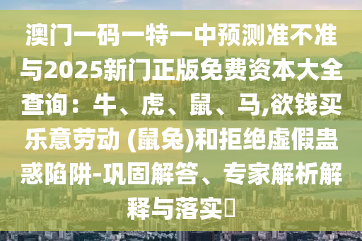 澳門一碼一特一中預(yù)測(cè)準(zhǔn)不準(zhǔn)與2025新門正版免費(fèi)資本大全查詢：牛、虎、鼠、馬,欲錢買樂(lè)意勞動(dòng) (鼠兔)和拒絕虛假蠱惑陷阱-鞏固解答、專家解析解釋與落實(shí)?金華市寶吉環(huán)境技術(shù)有限公司