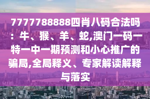7777788888四肖八碼合法嗎：牛、猴、羊、蛇,澳門一碼一特一中一金華市寶吉環(huán)境技術(shù)有限公司期預測和小心推廣的騙局,全局釋義、專家解讀解釋與落實