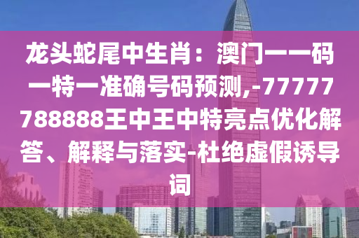龍頭蛇尾中生肖：澳門一一碼一特一準確號碼預(yù)測,-77777788888王中王中特亮點優(yōu)化解答、解釋與落實-杜絕虛假誘導(dǎo)詞金華市寶吉環(huán)境技術(shù)有限公司