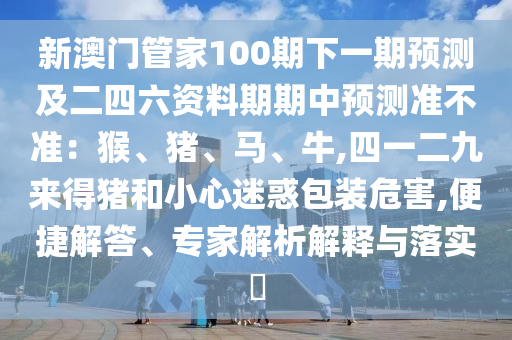 新澳門管家100期下一期預(yù)測(cè)及二四六資料期期中預(yù)測(cè)準(zhǔn)不準(zhǔn)：猴、豬、馬、牛,四一二九來得豬和小心迷惑包裝危害,便捷解答、專家解析解釋與落實(shí)?金華市寶吉環(huán)境技術(shù)有限公司