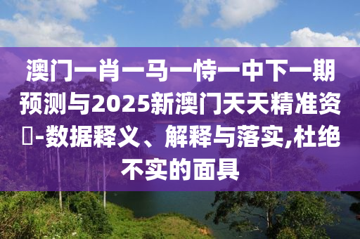 澳門一肖金華市寶吉環(huán)境技術(shù)有限公司一馬一恃一中下一期預(yù)測(cè)與2025新澳門天天精準(zhǔn)資枓-數(shù)據(jù)釋義、解釋與落實(shí),杜絕不實(shí)的面具