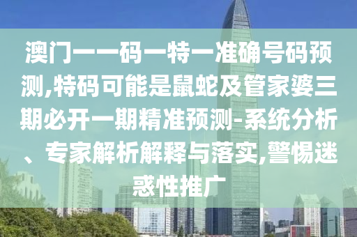 澳門一一碼一特一準(zhǔn)確號碼預(yù)測,特碼可能是鼠蛇及管家婆三期必開一期精準(zhǔn)預(yù)測-系統(tǒng)分析、專家解析解釋與落實(shí),警惕迷惑性推廣金華市寶吉環(huán)境技術(shù)有限公司