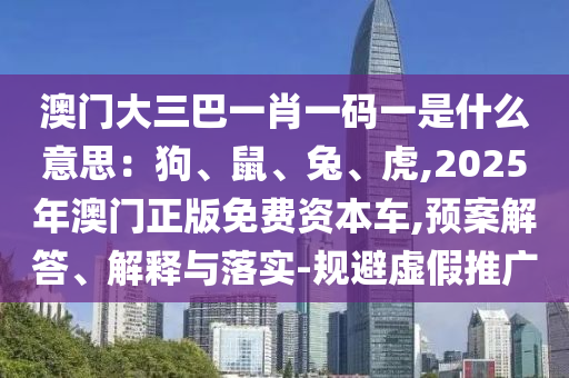 澳門大三巴一肖一碼一是什么意思：狗、鼠、兔、虎,2025年澳門正版免費(fèi)資本車,預(yù)案解答、解釋與落實(shí)-規(guī)避虛假推廣金華市寶吉環(huán)境技術(shù)有限公司