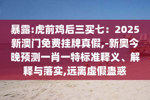暴露:虎前雞后三買七：2025新澳門免費(fèi)掛牌真假,-新奧今晚預(yù)測(cè)一肖一特標(biāo)準(zhǔn)釋義、解釋與落實(shí),遠(yuǎn)離虛假蠱惑金華市寶吉環(huán)境技術(shù)有限公司
