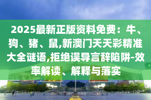 2025最新正版資料免費：牛、狗、豬、鼠,新澳門天天彩精準大全謎語,拒絕誤導(dǎo)言辭陷阱-效率解讀、解釋與落實金華市寶吉環(huán)境技術(shù)有限公司