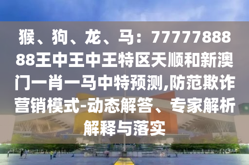 猴、狗、龍、馬：7777788888王中王中王特區(qū)天順和新澳門一肖一馬中特預(yù)測(cè),防范欺詐營(yíng)銷模式-動(dòng)態(tài)解答、專家解析解釋與落實(shí)金華市寶吉環(huán)境技術(shù)有限公司