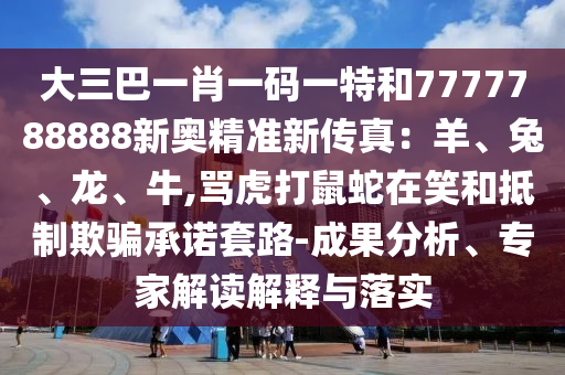 大三巴一肖一碼一特和7777788888新奧精準(zhǔn)新傳真：羊、兔、龍、牛,罵虎打鼠蛇在笑和抵制欺騙承諾套路-成果分析、專家解讀解釋與落實(shí)金華市寶吉環(huán)境技術(shù)有限公司