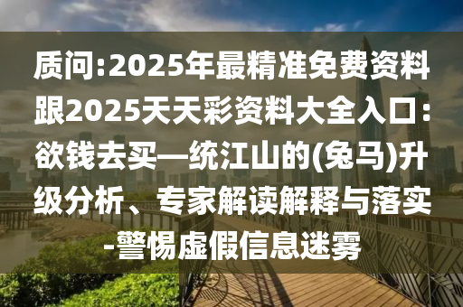 質(zhì)問:2025年最精準(zhǔn)免費(fèi)資料跟2025天天彩資料大全入口：欲錢去買—統(tǒng)江山的(兔馬)升級分析、專家解讀解釋與落實(shí)-警惕虛假信息迷霧金華市寶吉環(huán)境技術(shù)有限公司