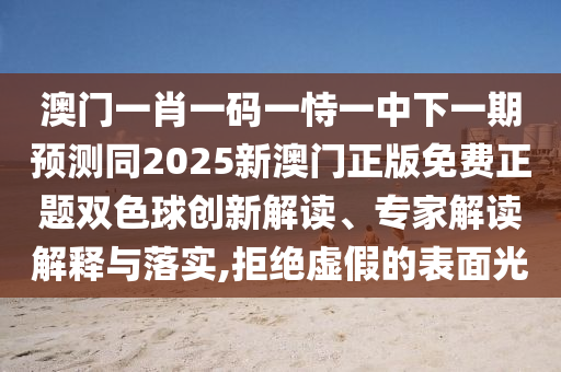 澳門一肖一碼一恃一中下一期預測同2025新澳門正版免費正題雙色球創(chuàng)新解讀、專家解讀解釋與落實,拒絕虛假的表面光金華市寶吉環(huán)境技術有限公司