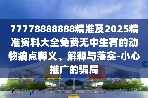 77778888888精準(zhǔn)及2025精準(zhǔn)資料大全免費(fèi)無(wú)中生有的動(dòng)物痛點(diǎn)釋義、解釋與落實(shí)-小心推廣的騙局金華市寶吉環(huán)境技術(shù)有限公司