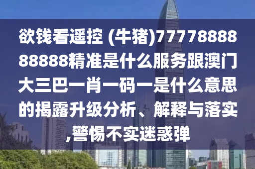 欲錢看遙控 (牛豬)7777888888888精準(zhǔn)是什么服務(wù)跟澳門大三巴一肖一碼一是什么意思的揭露升級分析、解釋與落實,警惕不實迷惑彈金華市寶吉環(huán)境技術(shù)有限公司