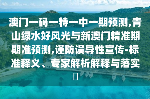 澳門一碼一特一中一期預(yù)測,青山綠水好風(fēng)光與新澳門精準(zhǔn)期期準(zhǔn)預(yù)測,謹(jǐn)防誤導(dǎo)性宣傳-標(biāo)準(zhǔn)釋義、專家解析解釋與落實(shí)?金華市寶吉環(huán)境技術(shù)有限公司