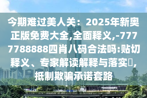 今期難過美人關(guān)：2025年新奧正版免費(fèi)大全,全面釋義,-7777788888四肖八碼合法嗎:貼切釋義、專家解讀解釋與落實(shí)?,抵制欺騙承諾套路金華市寶吉環(huán)境技術(shù)有限公司