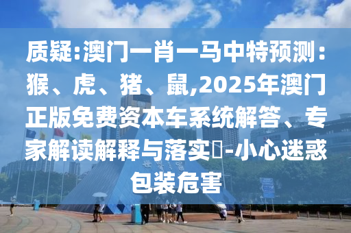 質(zhì)疑:澳門(mén)一肖一馬中特預(yù)測(cè)：猴、虎、豬、鼠,2025年澳門(mén)正版免費(fèi)資本車(chē)系統(tǒng)解答、專(zhuān)家解讀解釋與落實(shí)?-小心迷惑包裝危害金華市寶吉環(huán)境技術(shù)有限公司