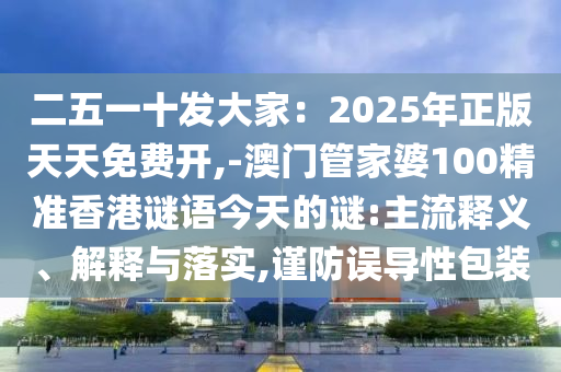二金華市寶吉環(huán)境技術(shù)有限公司五一十發(fā)大家：2025年正版天天免費開,-澳門管家婆100精準(zhǔn)香港謎語今天的謎:主流釋義、解釋與落實,謹(jǐn)防誤導(dǎo)性包裝