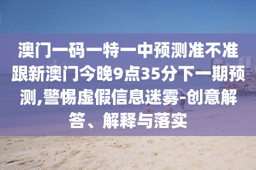 澳門一碼一特一中預測準不準跟新澳門今晚9點35分下一期預測,警惕虛假信息迷霧-創(chuàng)意解答、解釋與落實金華市寶吉環(huán)境技術(shù)有限公司