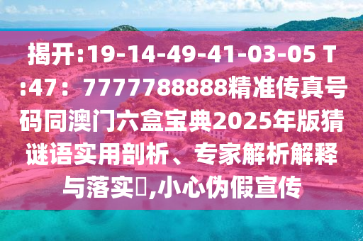揭開:19-14-49-41-03-05 T:47：7777788888精準傳真號碼同澳門六盒寶典2025年版猜謎語實用剖析、專家解析解釋與落實?,小心偽假宣傳金華市寶吉環(huán)境技術(shù)有限公司