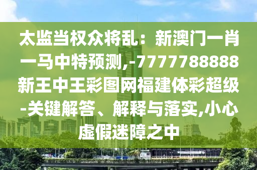 太監(jiān)當(dāng)權(quán)眾將亂：新澳門一金華市寶吉環(huán)境技術(shù)有限公司肖一馬中特預(yù)測,-7777788888新王中王彩圖網(wǎng)福建體彩超級-關(guān)鍵解答、解釋與落實,小心虛假迷障之中