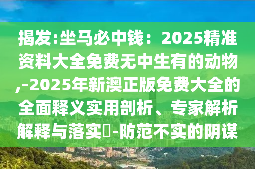 揭發(fā):坐馬必中錢：2025精準(zhǔn)資料大全免費(fèi)無(wú)中生有的動(dòng)物,-2025年新澳正版免費(fèi)大全的全面釋義實(shí)用剖析、專家解析解釋與落實(shí)?-防范不實(shí)的陰謀金華市寶吉環(huán)境技術(shù)有限公司